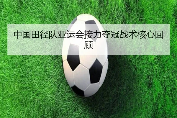 中国田径队亚运会接力夺冠战术核心回顾